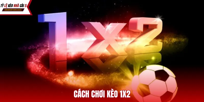 Cách chơi kèo 1x2 thông minh để thu lời nhanh